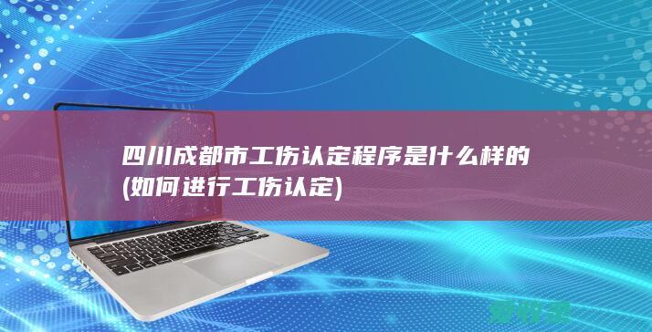 四川成都市工伤认定程序是什么样的(如何进行工伤认定)