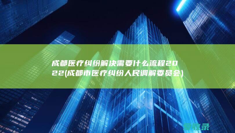 成都医疗纠纷解决需要什么流程2022(成都市医疗纠纷人民调解委员会)