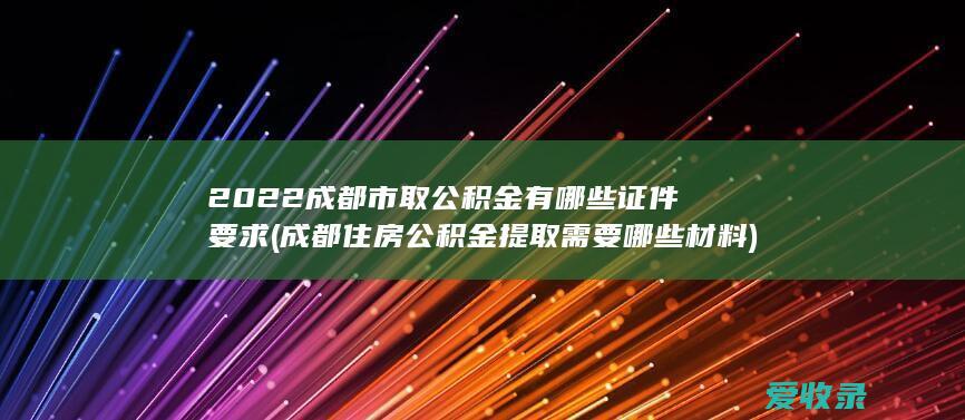 2022成都市取公积金有哪些证件要求(成都住房公积金提取需要哪些材料)