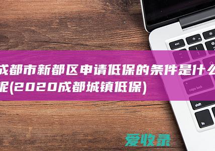 成都市新都区申请低保的条件是什么呢(2020成都城镇低保)