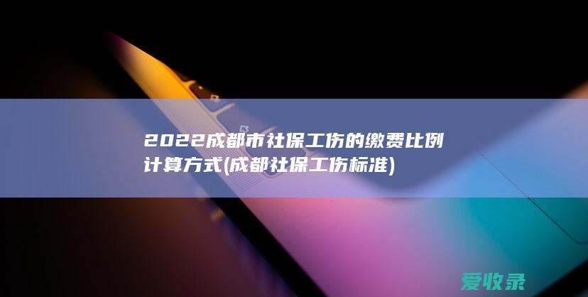 2022成都市社保工伤的缴费比例计算方式(成都社保工伤标准)