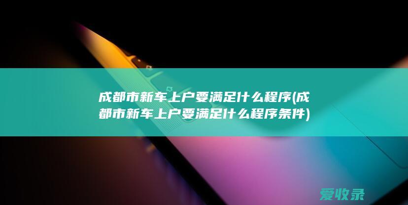 成都市新车上户要满足什么程序(成都市新车上户要满足什么程序条件)