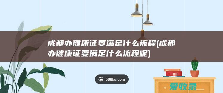 成都办健康证要满足什么流程(成都办健康证要满足什么流程呢)