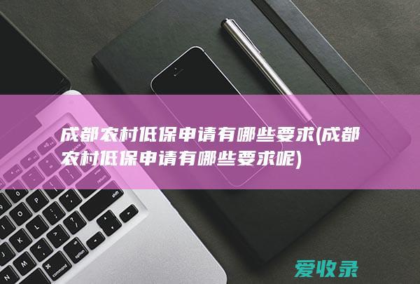 成都农村低保申请有哪些要求(成都农村低保申请有哪些要求呢)