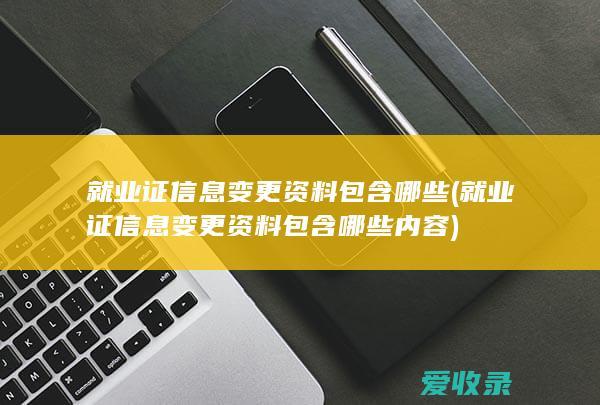 就业证信息变更资料包含哪些(就业证信息变更资料包含哪些内容)