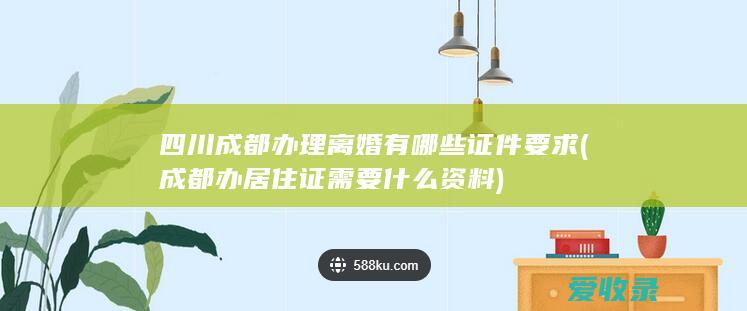 四川成都办理离婚有哪些证件要求(成都办居住证需要什么资料)