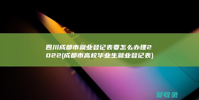 四川成都市就业登记表要怎么办理2022(成都市高校毕业生就业登记表)