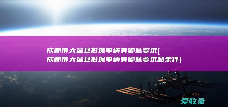 成都市大邑县低保申请有哪些要求(成都市大邑县低保申请有哪些要求和条件)