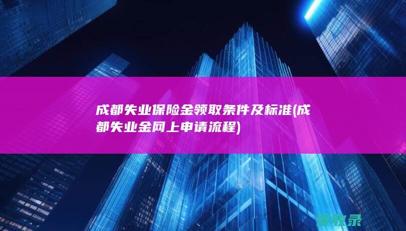 成都失业保险金领取条件及标准(成都失业金网上申请流程)