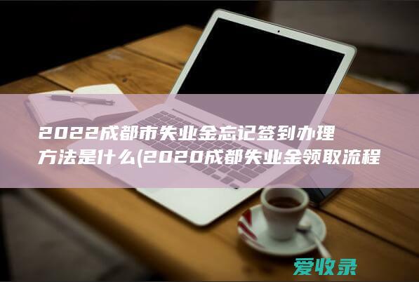 2022成都市失业金忘记签到办理方法是什么(2020成都失业金领取流程)