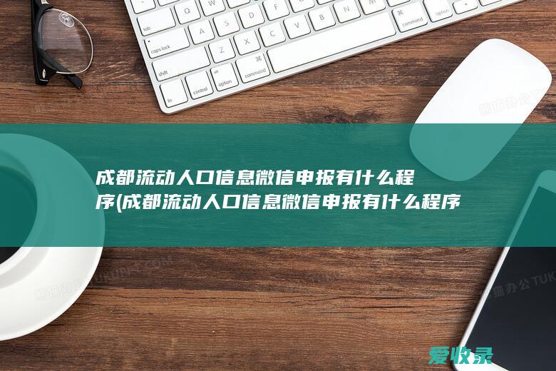 成都流动人口信息微信申报有什么程序(成都流动人口信息微信申报有什么程序吗)