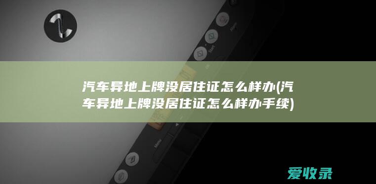 汽车异地上牌没居住证怎么样办(汽车异地上牌没居住证怎么样办手续)