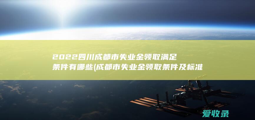 2022四川成都市失业金领取满足条件有哪些(成都市失业金领取条件及标准2020)