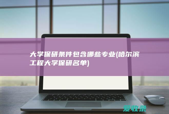 大学保研条件包含哪些专业(哈尔滨工程大学保研名单)