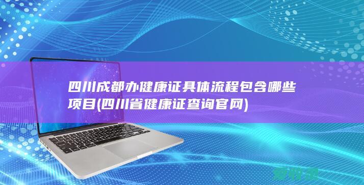 四川成都办健康证具体流程包含哪些项目(四川省健康证查询官网)