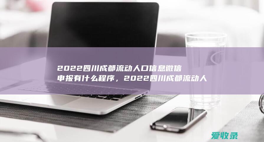 2022四川成都流动人口信息微信申报有什么程序，2022四川成都流动人口信息微信申报有什么手续