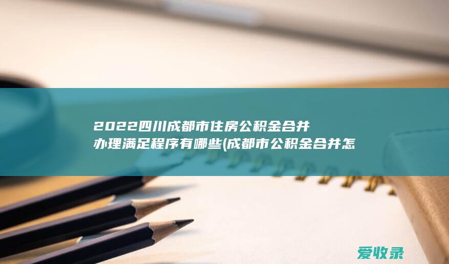 2022四川成都市住房公积金合并办理满足程序有哪些(成都市公积金合并怎么办理)