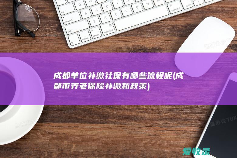 成都单位补缴社保有哪些流程呢(成都市 养老保险补缴新政策)