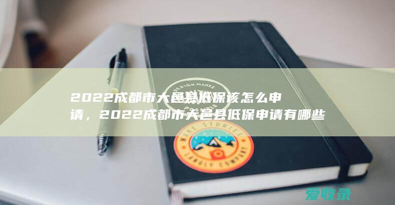 2022成都市大邑县低保该怎么申请，2022成都市大邑县低保申请有哪些要求