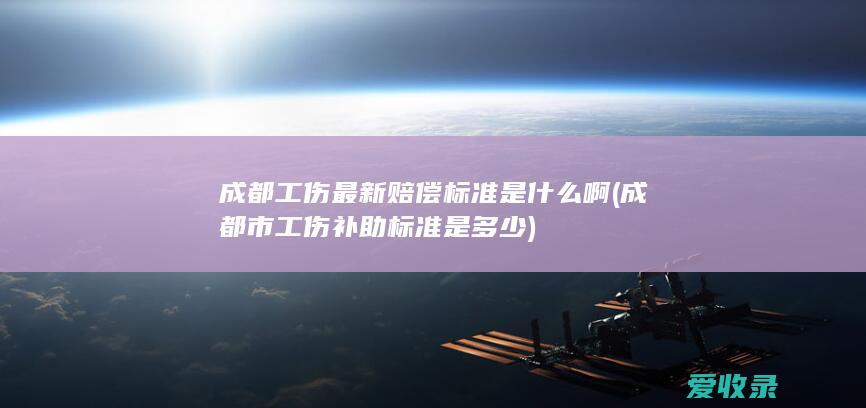 成都工伤最新赔偿标准是什么啊(成都市工伤补助标准是多少)