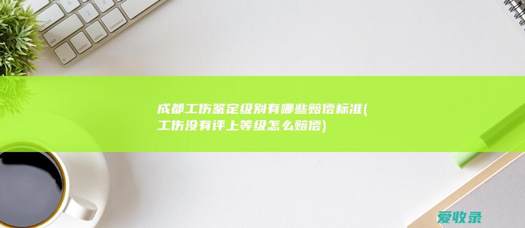 成都工伤鉴定级别有哪些赔偿标准(工伤没有评上等级怎么赔偿)