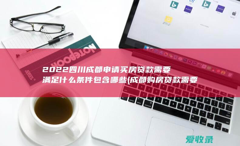 2022四川成都申请买房贷款需要满足什么条件包含哪些(成都购房贷款需要什么条件)