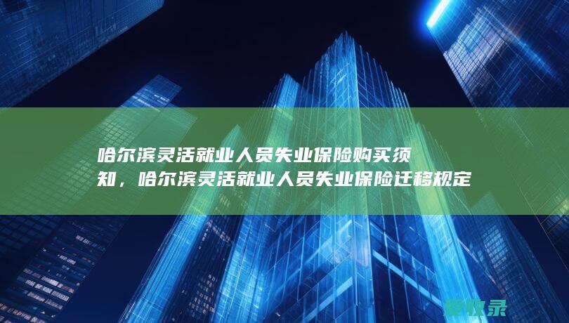 哈尔滨灵活就业人员失业保险购买须知，哈尔滨灵活就业人员失业保险迁移规定