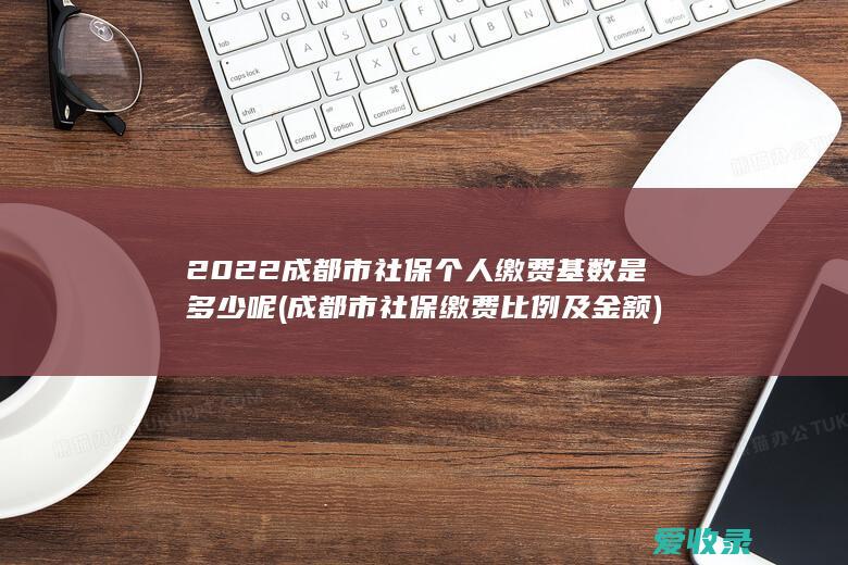 2022成都市社保个人缴费基数是多少呢(成都市社保缴费比例及金额)