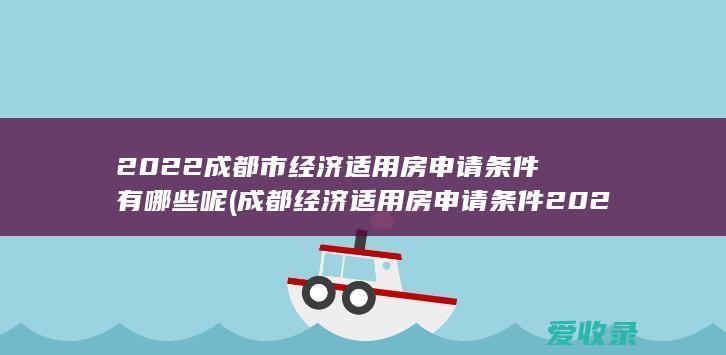 2022成都市经济适用房申请条件有哪些呢(成都经济适用房申请条件2021)