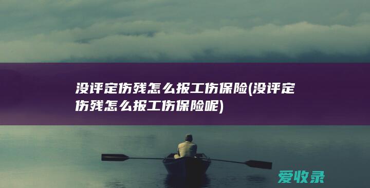 没评定伤残怎么报工伤保险(没评定伤残怎么报工伤保险呢)
