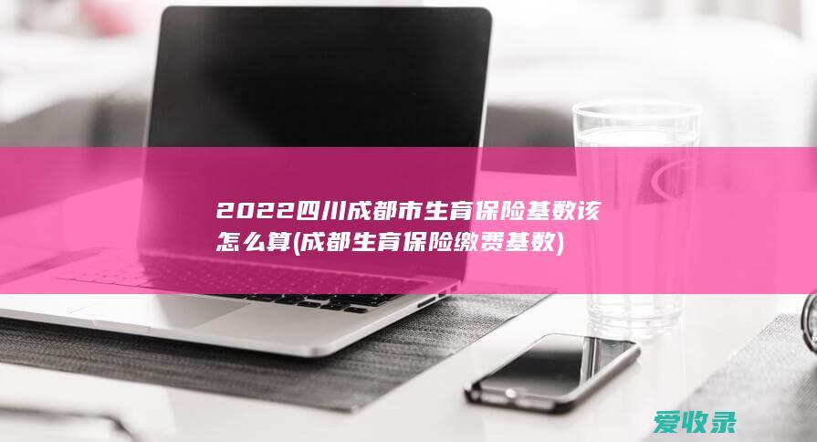 2022四川成都市生育保险基数该怎么算(成都生育保险缴费基数)