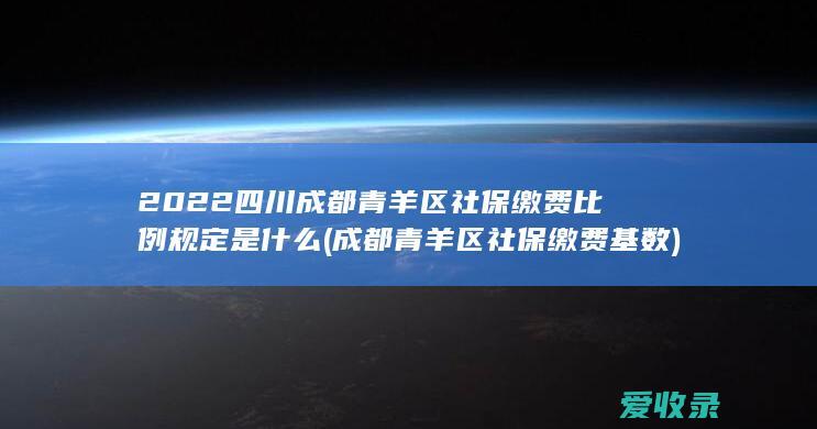 2022四川成都青羊区社保缴费比例规定是什么(成都青羊区社保缴费基数)