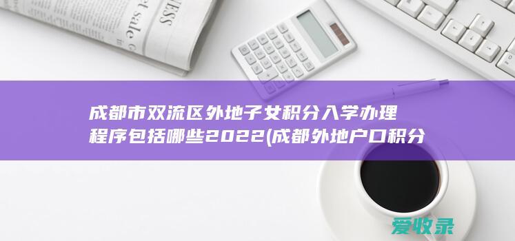 成都市双流区外地子女积分入学办理程序包括哪些2022(成都外地户口积分入学规定)