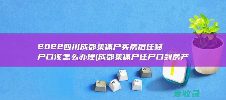 2022四川成都集体户买房后迁移户口该怎么办理(成都集体户迁户口到房产)