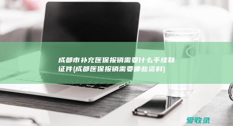 成都市补充医保报销需要什么手续和证件(成都医保报销需要哪些资料)