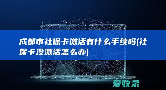 成都市社保卡激活有什么手续吗(社保卡没激活怎么办)