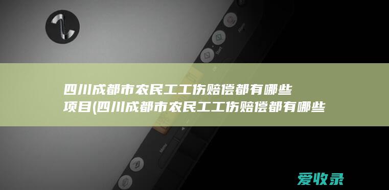 四川成都市农民工工伤赔偿都有哪些项目(四川成都市农民工工伤赔偿都有哪些项目啊)