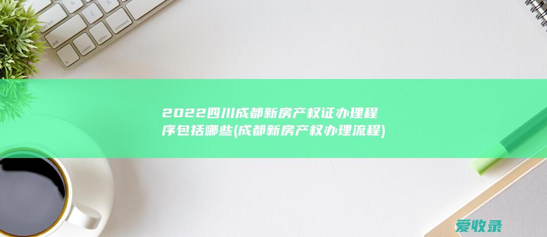 2022四川成都新房产权证办理程序包括哪些(成都新房产权办理流程)