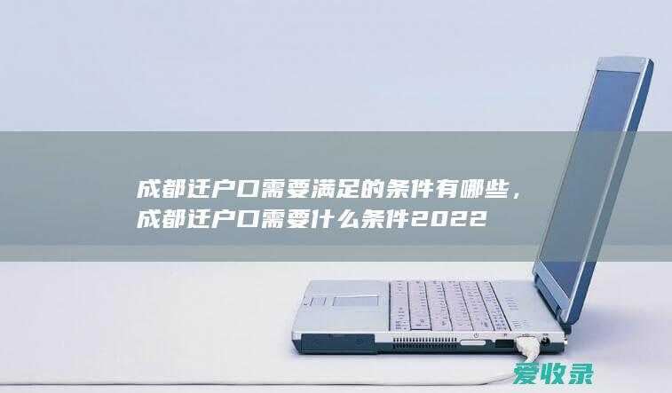 成都迁户口需要满足的条件有哪些，成都迁户口需要什么条件2022