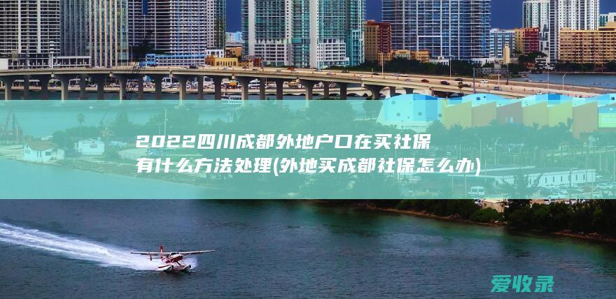 2022四川成都外地户口在买社保有什么方法处理(外地买成都社保怎么办)