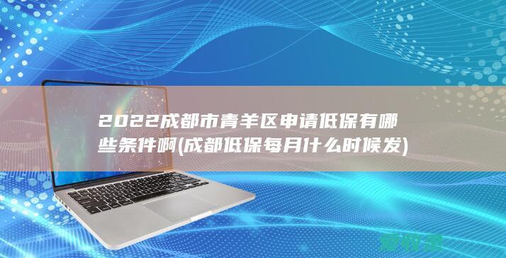 2022成都市青羊区申请低保有哪些条件啊(成都低保每月什么时候发)