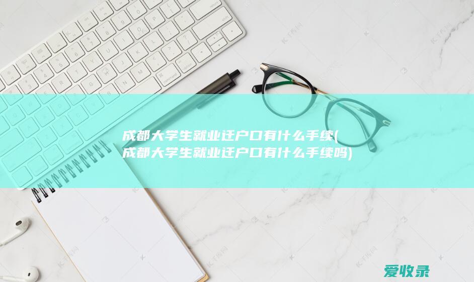 成都大学生就业迁户口有什么手续(成都大学生就业迁户口有什么手续吗)