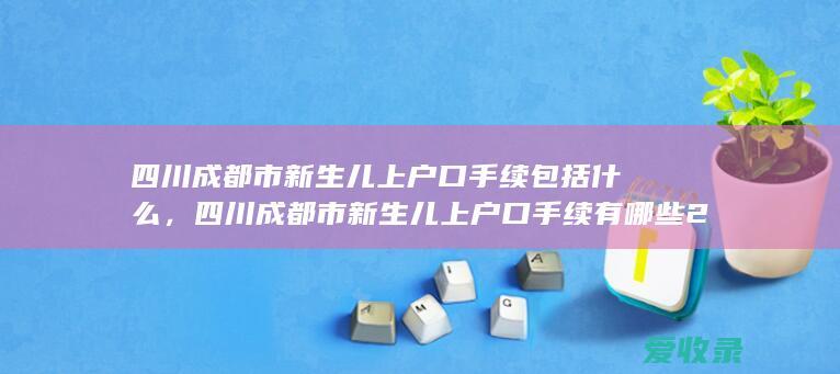 四川成都市新生儿上户口手续包括什么，四川成都市新生儿上户口手续有哪些2022