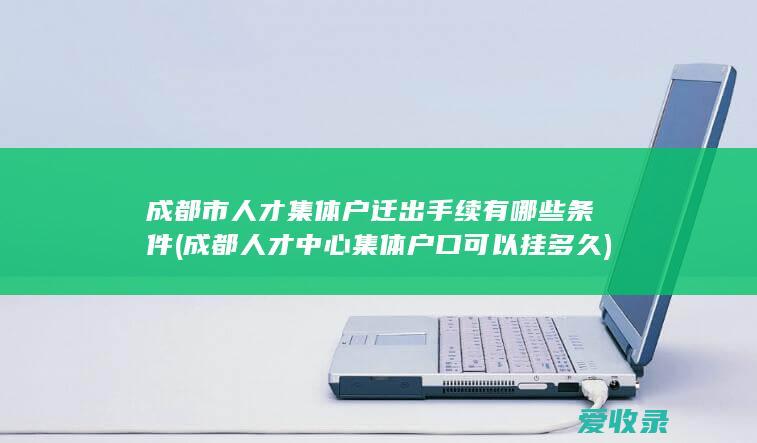 成都市人才集体户迁出手续有哪些条件(成都人才中心集体户口可以挂多久)