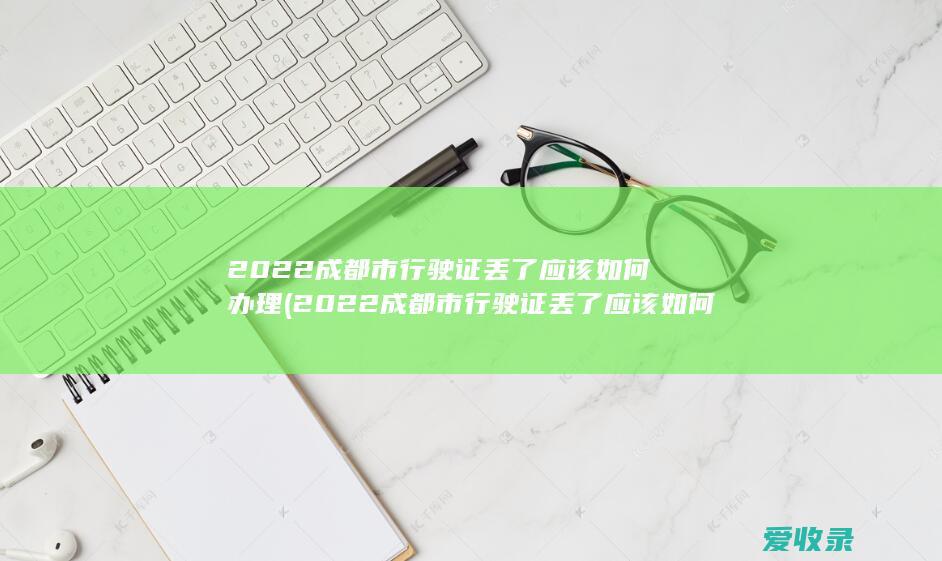 2022成都市行驶证丢了应该如何办理(2022成都市行驶证丢了应该如何办理业务)