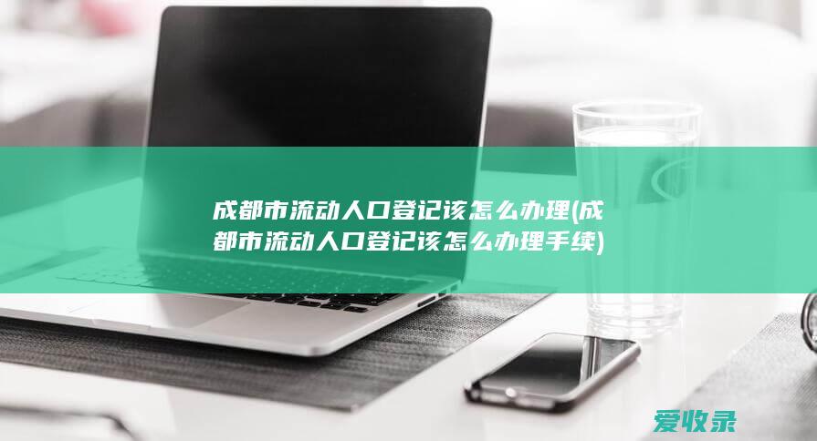 成都市流动人口登记该怎么办理(成都市流动人口登记该怎么办理手续)