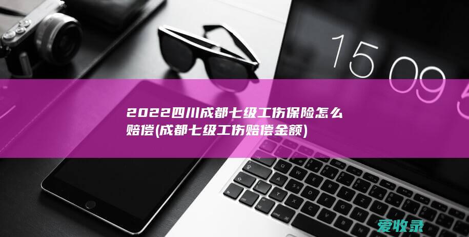 2022四川成都七级工伤保险怎么赔偿(成都七级工伤赔偿金额)