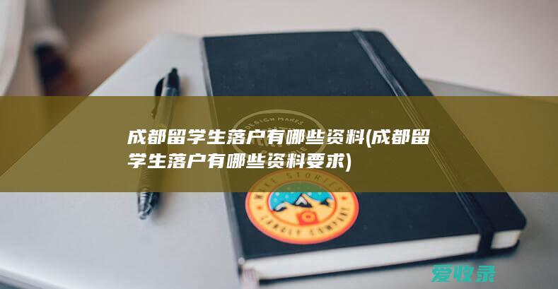 成都留学生落户有哪些资料(成都留学生落户有哪些资料要求)