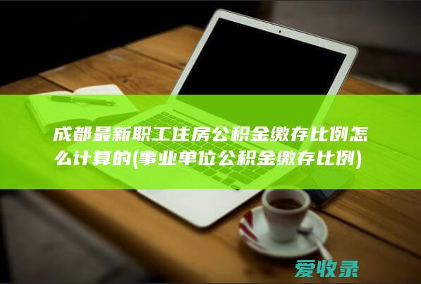 成都最新职工住房公积金缴存比例怎么计算的(事业单位公积金缴存比例)