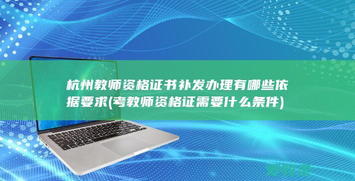 杭州教师资格证书补发办理有哪些依据要求(考教师资格证需要什么条件)